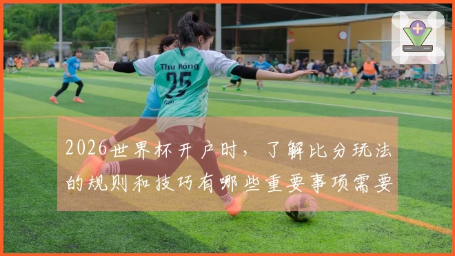 2026世界杯开户时，了解比分玩法的规则和技巧有哪些重要事项需要注意？