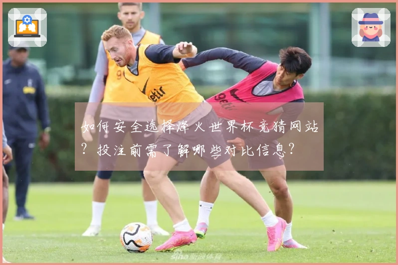 如何安全选择烽火世界杯竞猜网站？投注前需了解哪些对比信息？