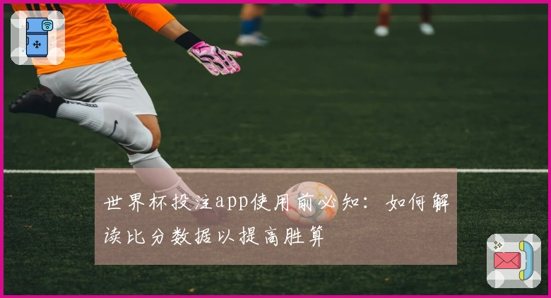 世界杯投注app使用前必知：如何解读比分数据以提高胜算