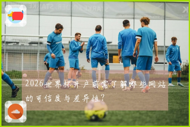 2026世界杯开户前需了解哪些网站的可信度与差异性?