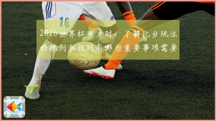 2026世界杯开户时，了解比分玩法的规则和技巧有哪些重要事项需要注意？