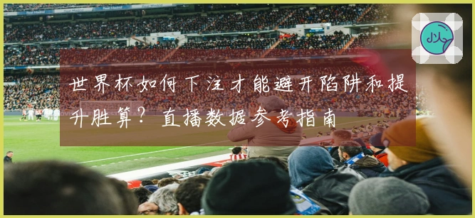 世界杯如何下注才能避开陷阱和提升胜算？直播数据参考指南