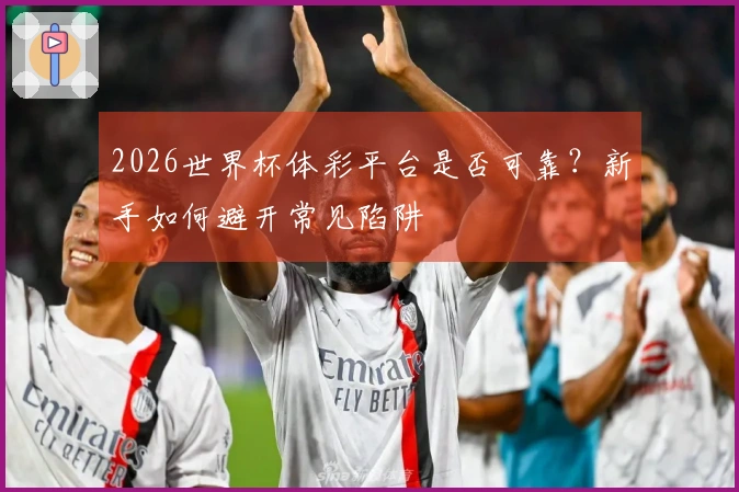 2026世界杯体彩平台是否可靠？新手如何避开常见陷阱