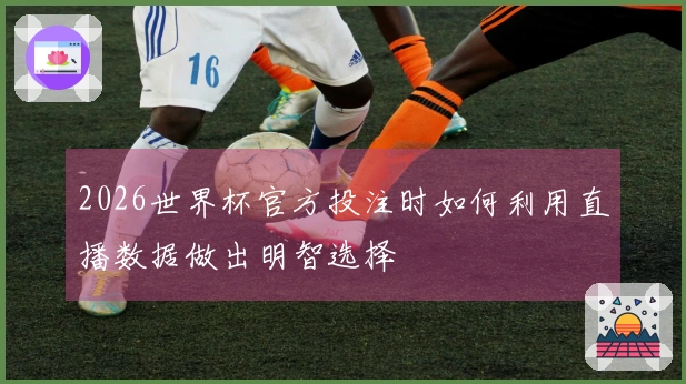 2026世界杯官方投注时如何利用直播数据做出明智选择