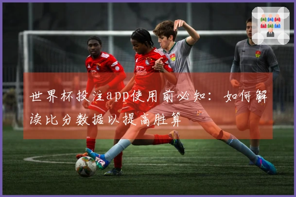 世界杯投注app使用前必知：如何解读比分数据以提高胜算